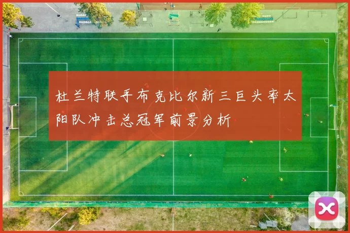 杜兰特联手布克比尔新三巨头率太阳队冲击总冠军前景分析