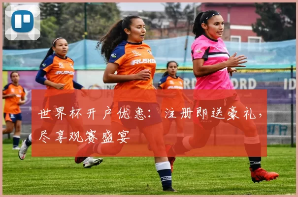 世界杯开户优惠：注册即送豪礼，尽享观赛盛宴