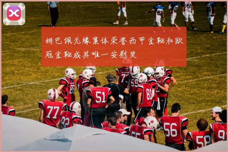 姆巴佩无缘集体荣誉西甲金靴和欧冠金靴成其唯一安慰奖