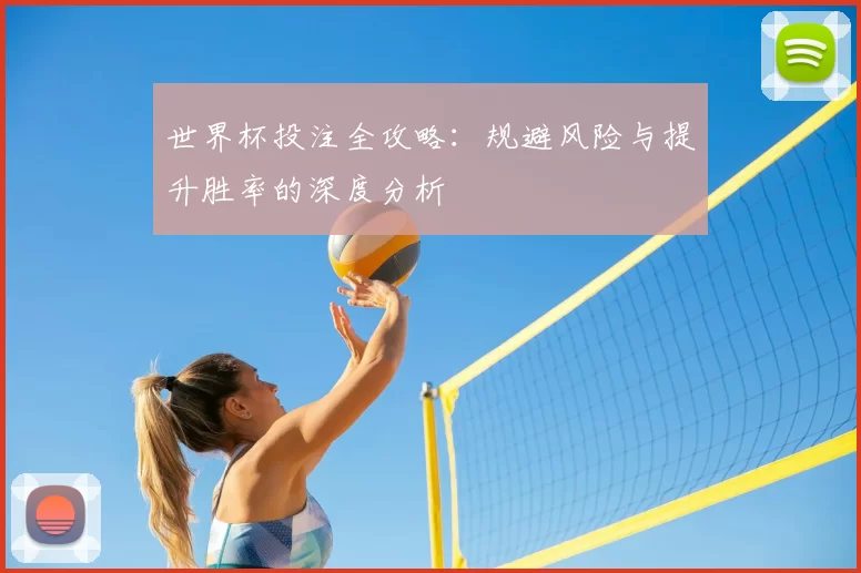 世界杯投注全攻略：规避风险与提升胜率的深度分析