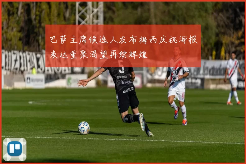 巴萨主席候选人发布梅西庆祝海报表达重聚渴望再续辉煌