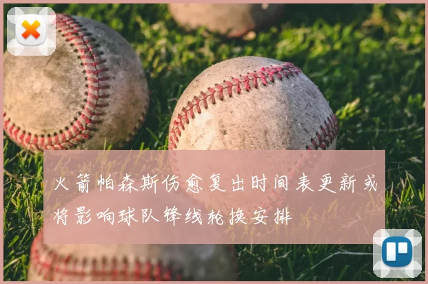 火箭帕森斯伤愈复出时间表更新或将影响球队锋线轮换安排
