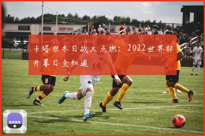 卡塔尔冬日战火点燃：2022世界杯开幕日全知道