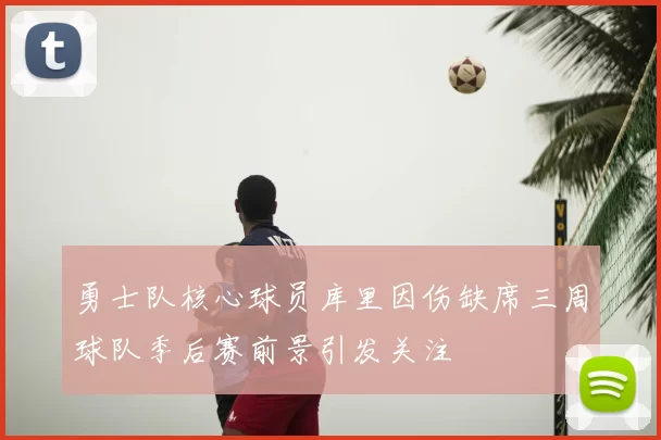 勇士队核心球员库里因伤缺席三周球队季后赛前景引发关注