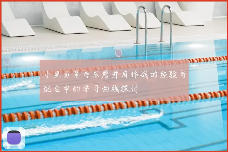 小里分享与东詹并肩作战的经验与配合中的学习曲线探讨