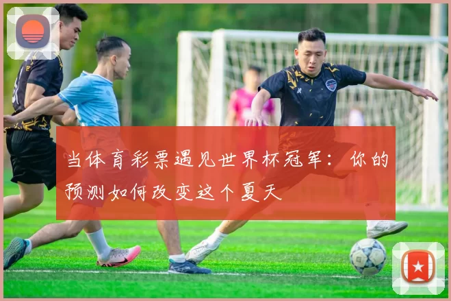 当体育彩票遇见世界杯冠军：你的预测如何改变这个夏天