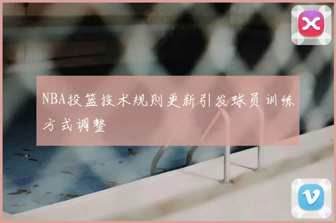 NBA投篮技术规则更新引发球员训练方式调整