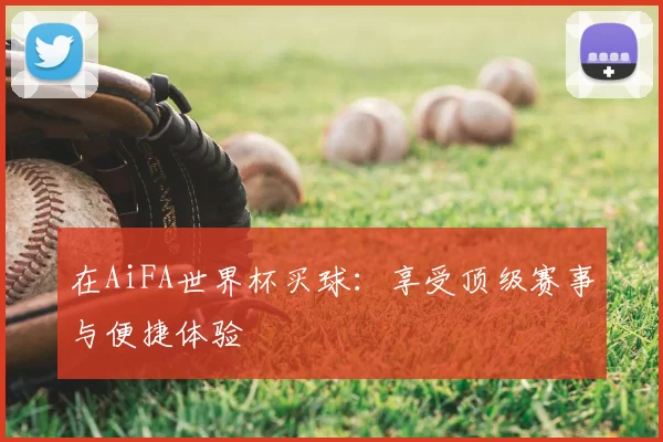 在AiFA世界杯买球：享受顶级赛事与便捷体验