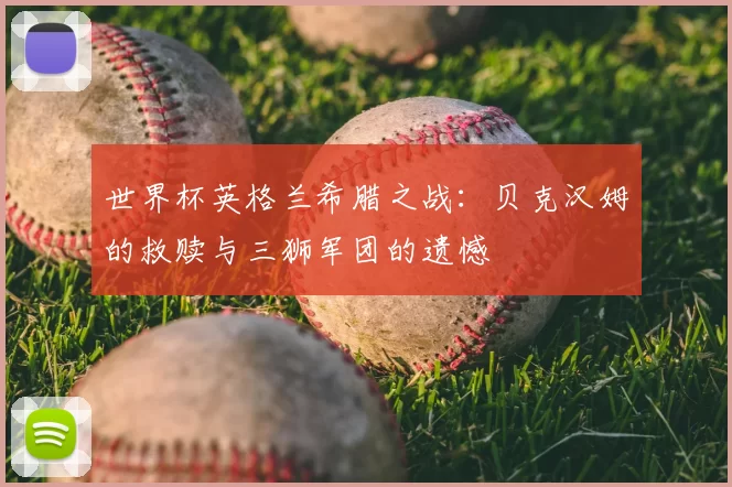世界杯英格兰希腊之战：贝克汉姆的救赎与三狮军团的遗憾