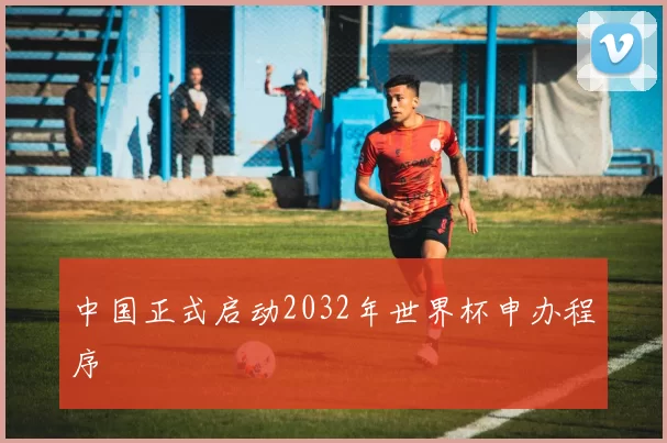 中国正式启动2032年世界杯申办程序