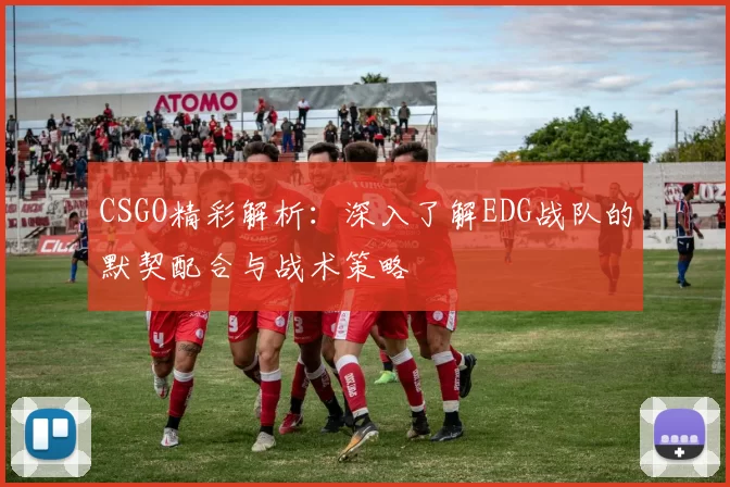 CSGO精彩解析：深入了解EDG战队的默契配合与战术策略