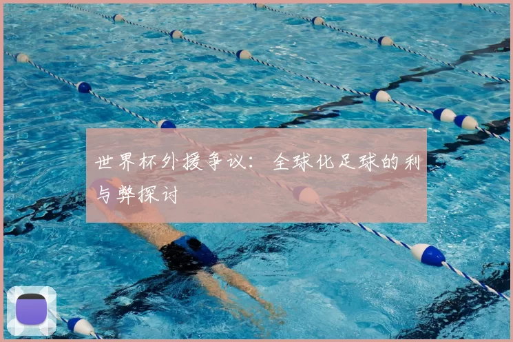 世界杯外援争议：全球化足球的利与弊探讨