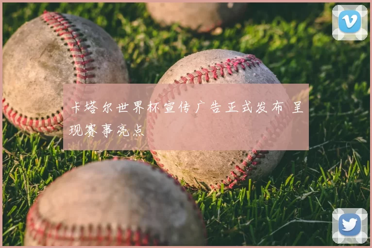 卡塔尔世界杯宣传广告正式发布 呈现赛事亮点