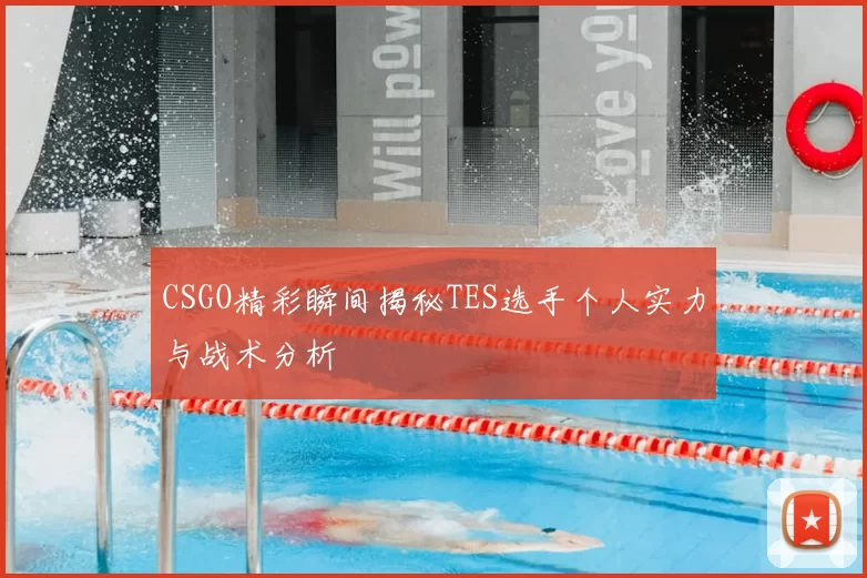 CSGO精彩瞬间揭秘TES选手个人实力与战术分析