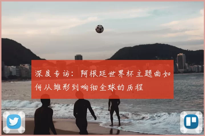 深度专访：阿根廷世界杯主题曲如何从雏形到响彻全球的历程