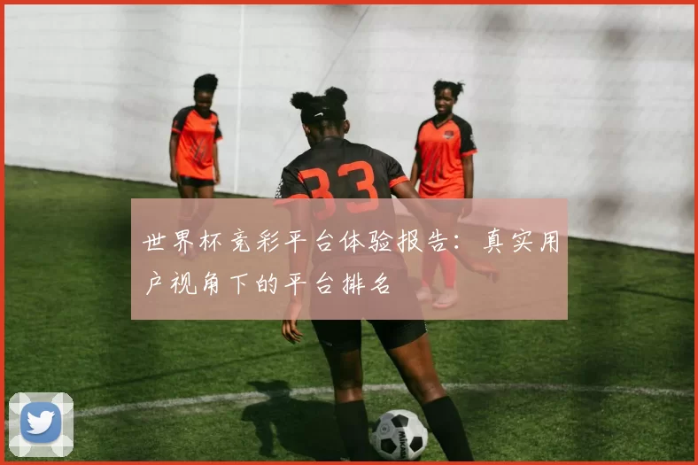 世界杯竞彩平台体验报告：真实用户视角下的平台排名
