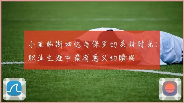 小里弗斯回忆与保罗的美好时光：职业生涯中最有意义的瞬间