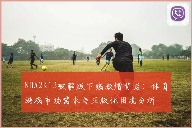 NBA2K13破解版下载激增背后：体育游戏市场需求与正版化困境分析