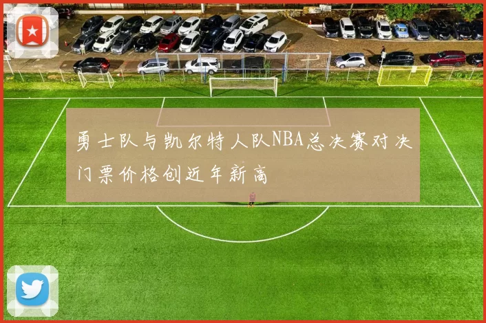 勇士队与凯尔特人队NBA总决赛对决门票价格创近年新高