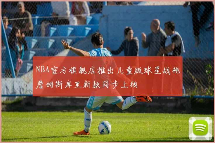 NBA官方旗舰店推出儿童版球星战袍詹姆斯库里新款同步上线