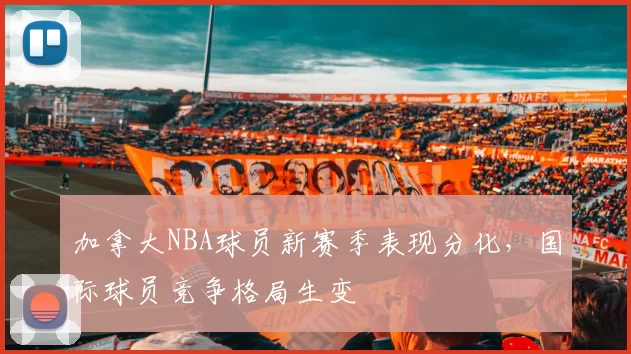 加拿大NBA球员新赛季表现分化，国际球员竞争格局生变