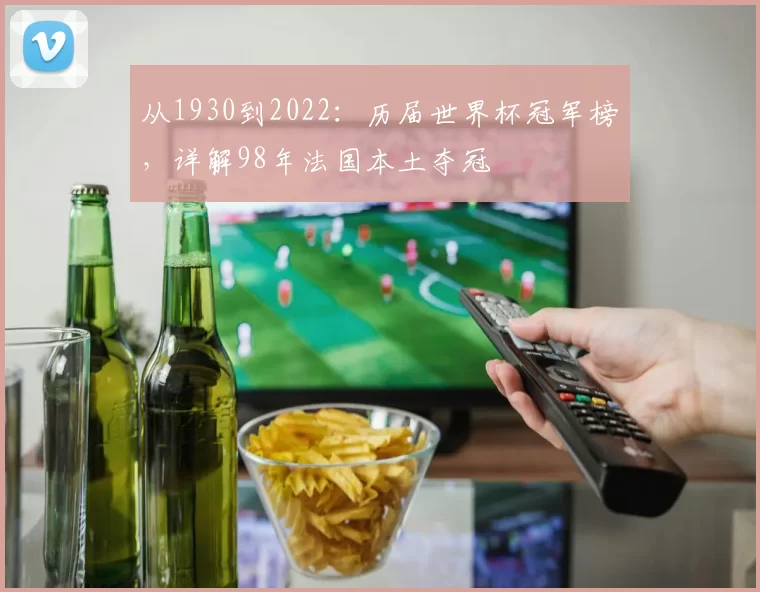从1930到2022：历届世界杯冠军榜，详解98年法国本土夺冠