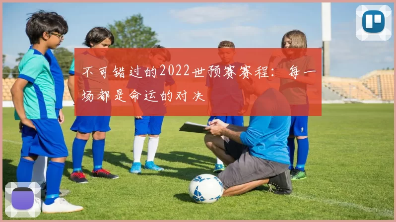 不可错过的2022世预赛赛程：每一场都是命运的对决