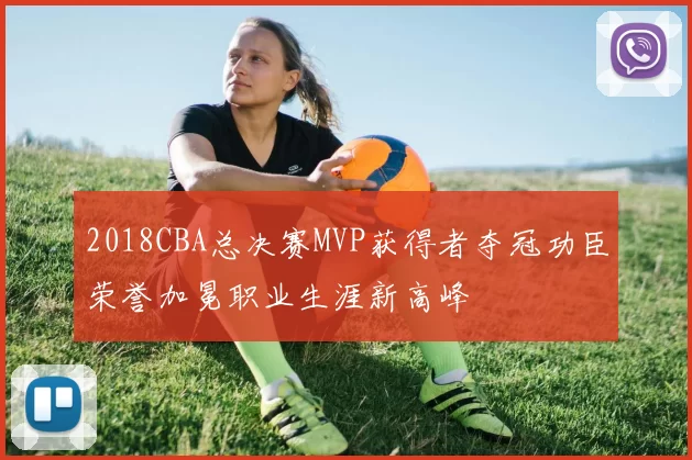 2018CBA总决赛MVP获得者夺冠功臣荣誉加冕职业生涯新高峰