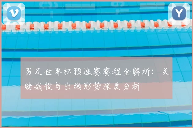 男足世界杯预选赛赛程全解析：关键战役与出线形势深度分析