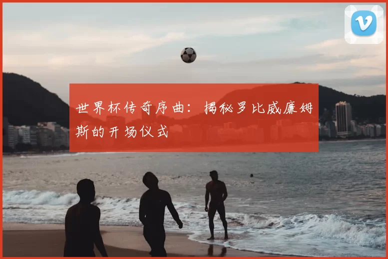世界杯传奇序曲：揭秘罗比威廉姆斯的开场仪式