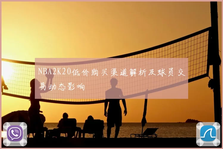 NBA2K20低价购买渠道解析及球员交易动态影响