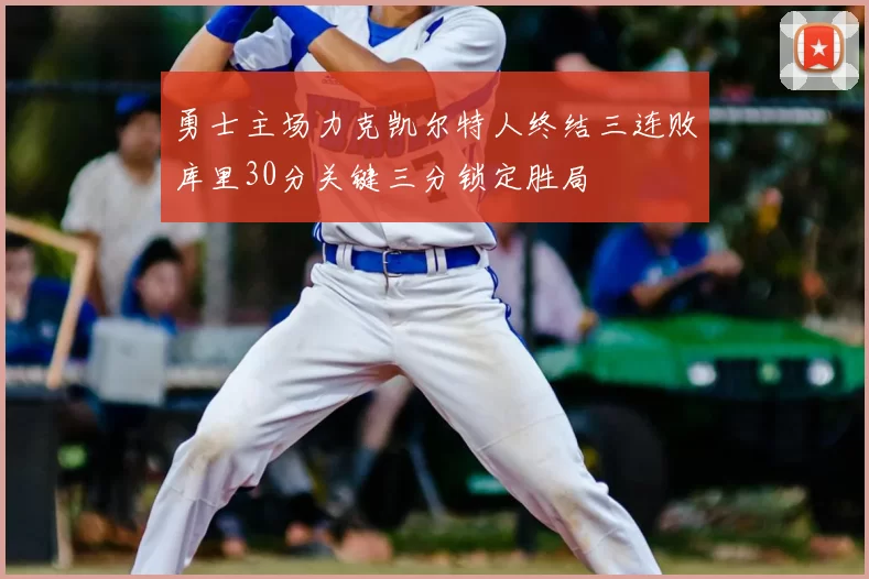 勇士主场力克凯尔特人终结三连败库里30分关键三分锁定胜局
