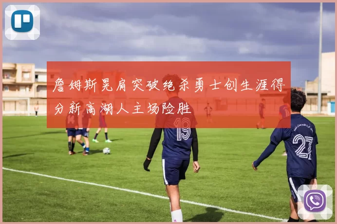 詹姆斯晃肩突破绝杀勇士创生涯得分新高湖人主场险胜
