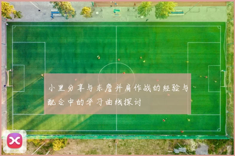 小里分享与东詹并肩作战的经验与配合中的学习曲线探讨