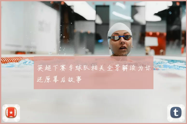 英超下赛季球队相关全景解读为你还原幕后故事