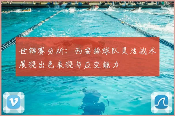 世锦赛分析：西安排球队灵活战术展现出色表现与应变能力