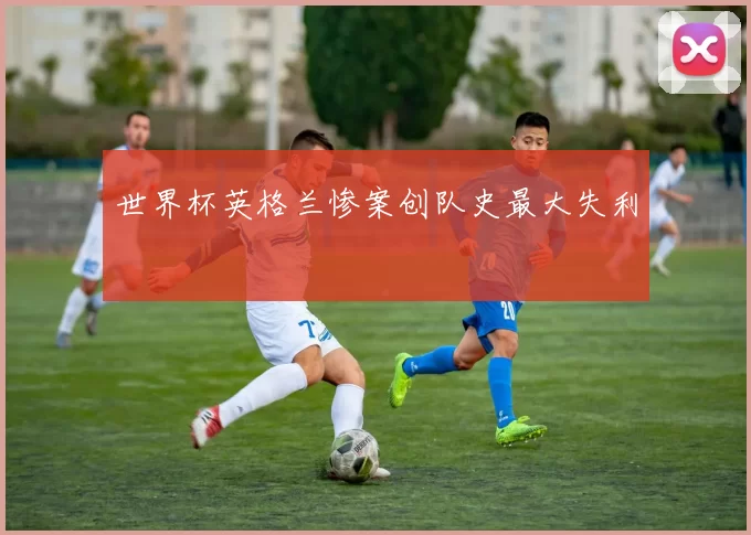 世界杯英格兰惨案创队史最大失利