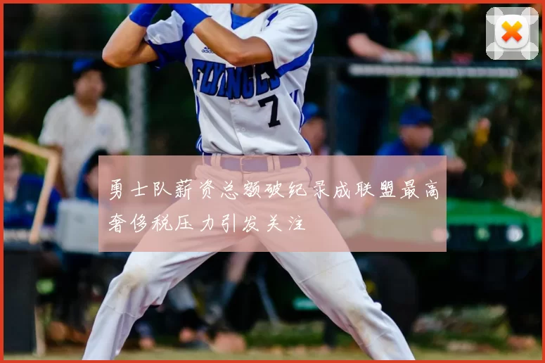 勇士队薪资总额破纪录成联盟最高奢侈税压力引发关注