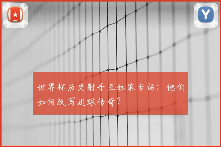 世界杯历史射手王独家专访：他们如何改写进球传奇？