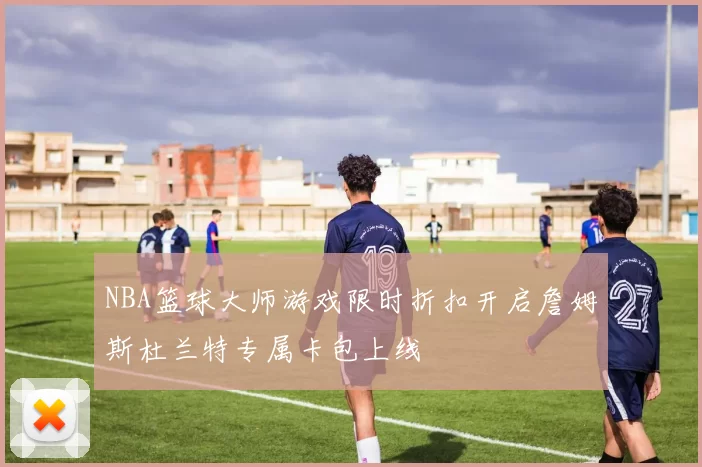 NBA篮球大师游戏限时折扣开启詹姆斯杜兰特专属卡包上线