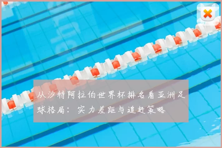 从沙特阿拉伯世界杯排名看亚洲足球格局：实力差距与追赶策略