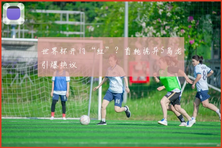 世界杯开门“红”？首轮诡异5乌龙引爆热议