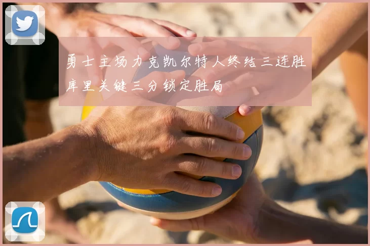勇士主场力克凯尔特人终结三连胜库里关键三分锁定胜局