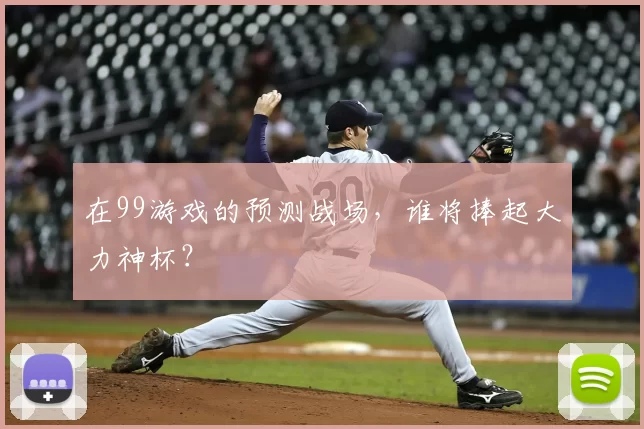 在99游戏的预测战场，谁将捧起大力神杯？