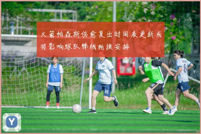 火箭帕森斯伤愈复出时间表更新或将影响球队锋线轮换安排