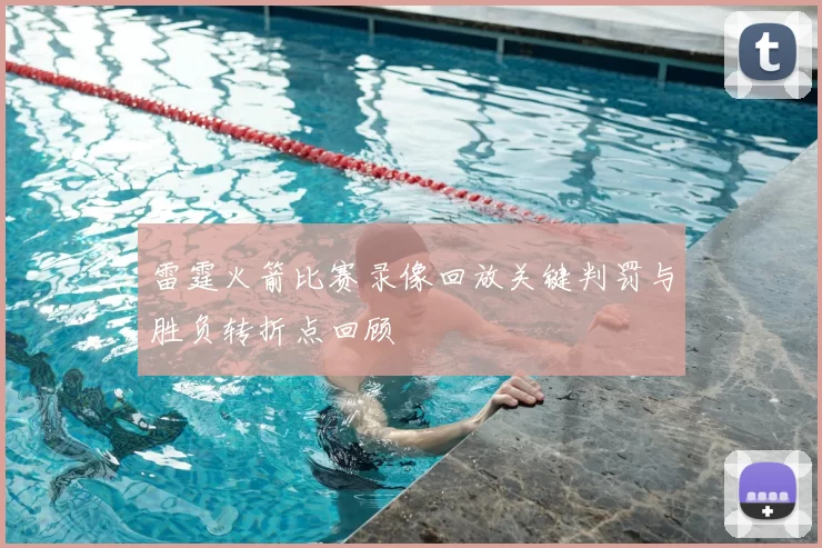 雷霆火箭比赛录像回放关键判罚与胜负转折点回顾