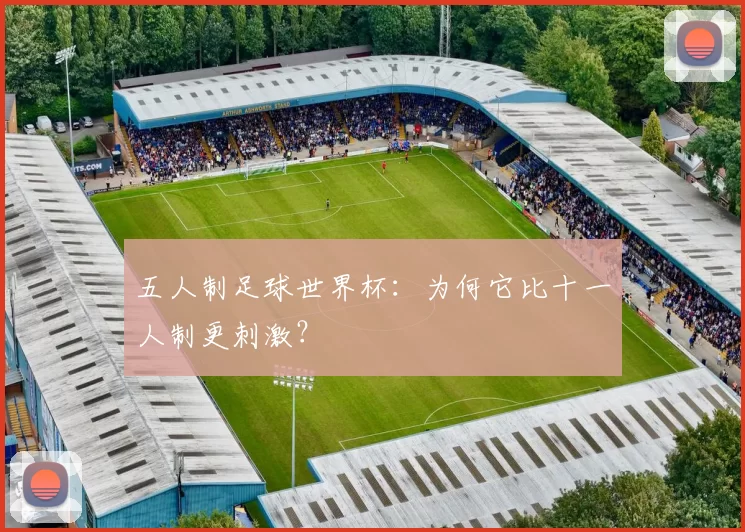 五人制足球世界杯：为何它比十一人制更刺激？