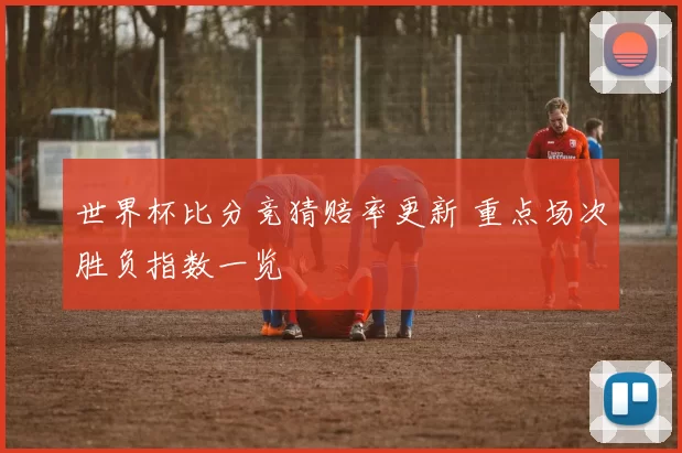 世界杯比分竞猜赔率更新 重点场次胜负指数一览