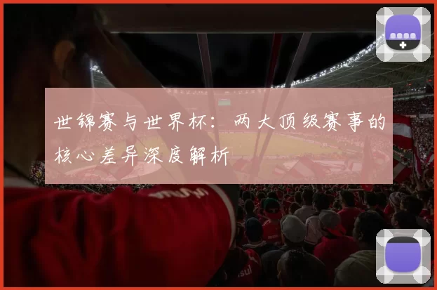 世锦赛与世界杯：两大顶级赛事的核心差异深度解析