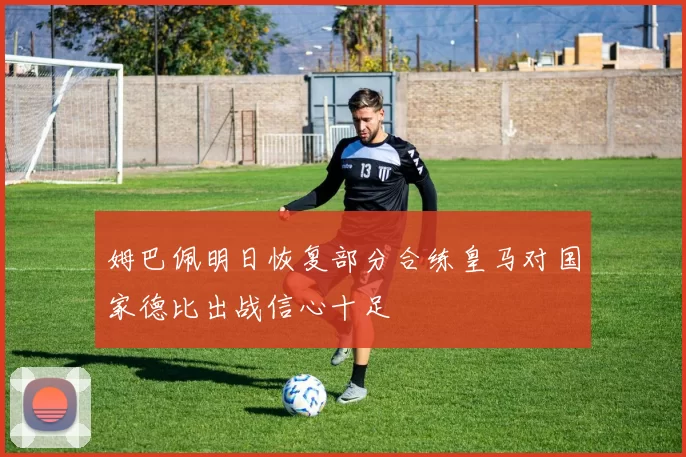 姆巴佩明日恢复部分合练皇马对国家德比出战信心十足